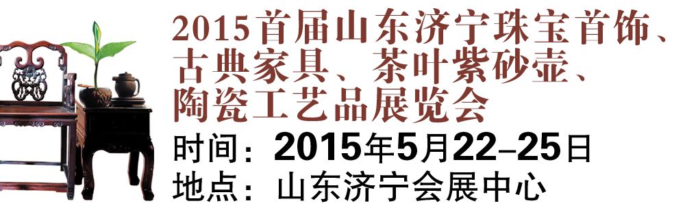 2015首届山东济宁珠宝首饰、古典家具、茶叶紫砂、陶瓷、字画工艺品展览会