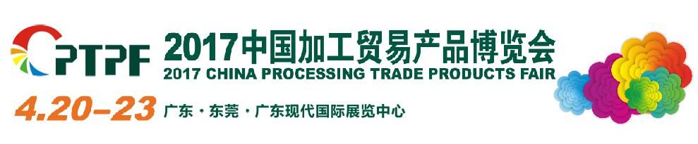2017第六届中国加工贸易产品博览会（东莞加博会）