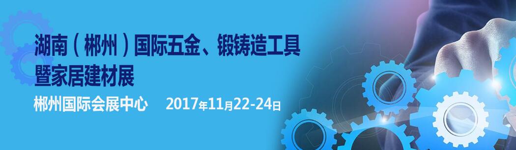 2017湖南（郴州）国际五金工具暨锻铸造产业博览会