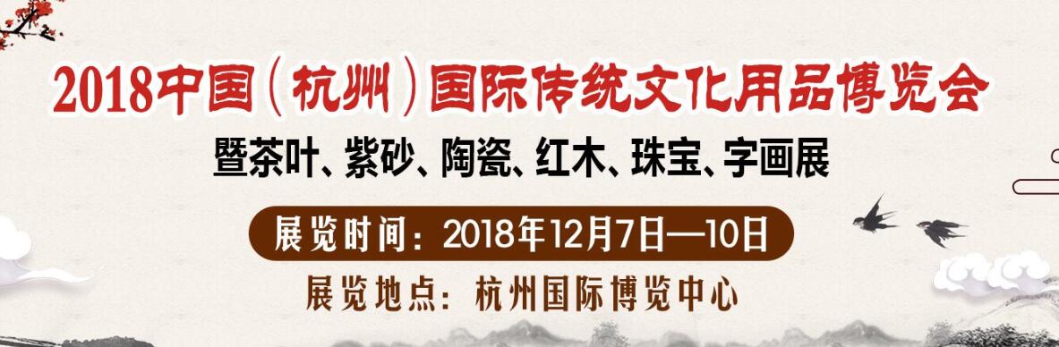 2018中国·杭州国际传统文化用品博览会 暨茶叶·紫砂·陶瓷·红木·珠宝·字画展